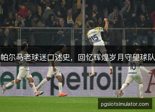 帕尔马老球迷口述史,回忆辉煌岁月守望球队 帕尔马老球迷口述史,回忆辉煌岁月守望球队