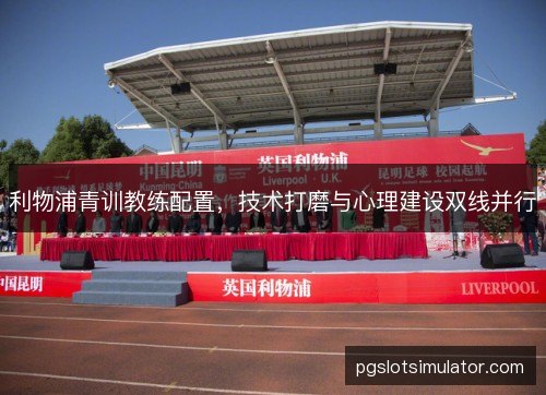 利物浦青训教练配置，技术打磨与心理建设双线并行