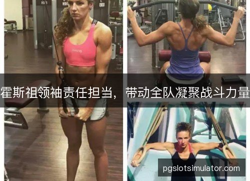 霍斯祖领袖责任担当,带动全队凝聚战斗力量 霍斯祖领袖责任担当,带动全队凝聚战斗力量