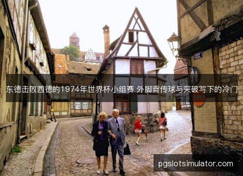 东德击败西德的1974年世界杯小组赛 外脚背传球与突破写下的冷门 东德击败西德的1974年世界杯小组赛 外脚背传球与突破写下的冷门