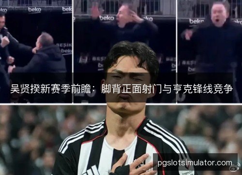吴贤揆新赛季前瞻：脚背正面射门与亨克锋线竞争